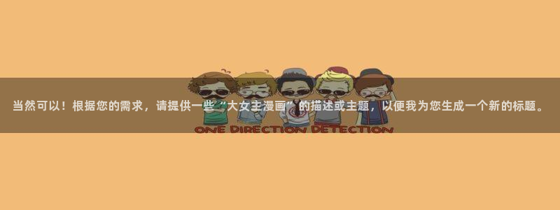 汗汗漫画高清在线观看：当然可以！根据您的需求，请提供一些“大女主漫画”的描述或主题，以便我为您生成一个新的标题。