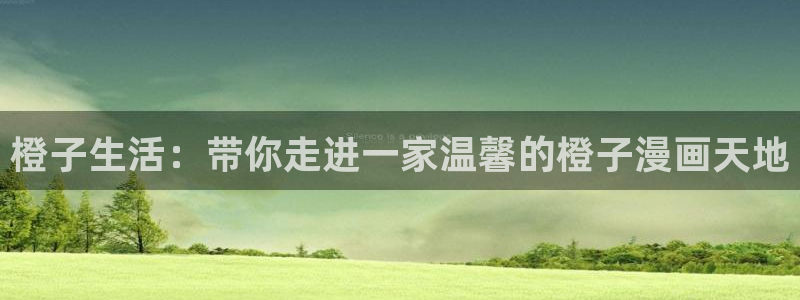 汗汗漫画sss首页：橙子生活：带你走进一家温馨的橙子漫画天地