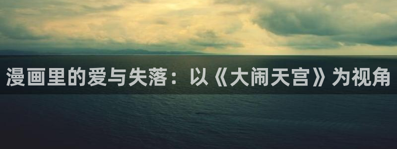 韩漫汗汗漫画：漫画里的爱与失落：以《大闹天宫》为视角