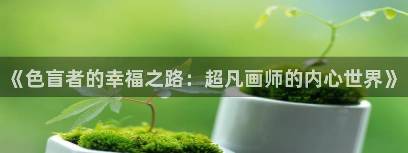 汗汗漫画羞羞首页入口在线免费阅读漫画：《色盲者的幸福之路：超凡画师的内心世界》